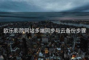 欧乐影院网站多端同步与云备份步骤 欧乐影院网站多端同步与云备份步骤