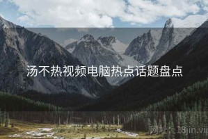 汤不热视频电脑热点话题盘点 汤不热视频电脑热点话题盘点