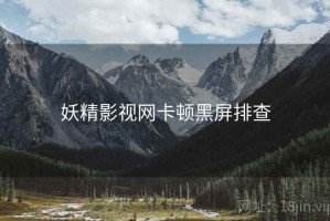 妖精影视网卡顿黑屏排查 妖精影视网卡顿黑屏排查