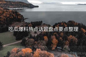 吃瓜爆料热点话题盘点要点整理 吃瓜爆料热点话题盘点要点整理