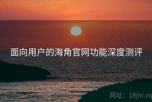 面向用户的海角官网功能深度测评 面向用户的海角官网功能深度测评