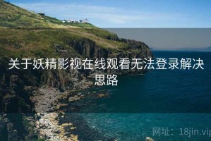 关于妖精影视在线观看无法登录解决思路 关于妖精影视在线观看无法登录解决思路