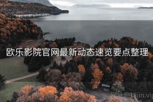 欧乐影院官网最新动态速览要点整理 欧乐影院官网最新动态速览要点整理