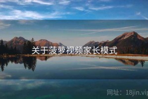 关于菠萝视频家长模式 关于菠萝视频家长模式