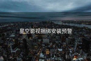 星空影视捆绑安装预警 星空影视捆绑安装预警