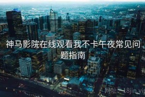 神马影院在线观看我不卡午夜常见问题指南 神马影院在线观看我不卡午夜常见问题指南