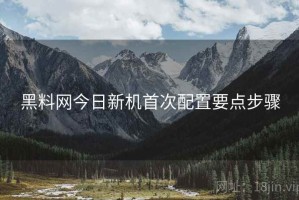 黑料网今日新机首次配置要点步骤 黑料网今日新机首次配置要点步骤