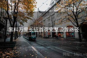 黑料万里长征首页完整设置路径 黑料万里长征首页完整设置路径
