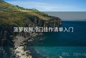 菠萝视频冷门佳作清单入门 菠萝视频冷门佳作清单入门