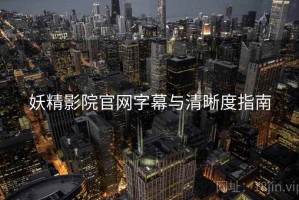 妖精影院官网字幕与清晰度指南 妖精影院官网字幕与清晰度指南