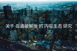 关于 岛遇破解版 的 内容生态 研究 关于 岛遇破解版 的 内容生态 研究