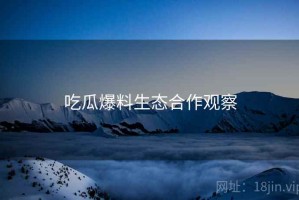 吃瓜爆料生态合作观察 吃瓜爆料生态合作观察