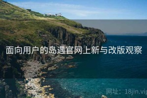 面向用户的岛遇官网上新与改版观察 面向用户的岛遇官网上新与改版观察