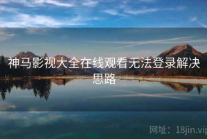 神马影视大全在线观看无法登录解决思路 神马影视大全在线观看无法登录解决思路