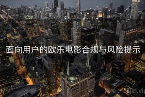 面向用户的欧乐电影合规与风险提示 面向用户的欧乐电影合规与风险提示