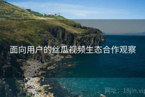 面向用户的丝瓜视频生态合作观察 面向用户的丝瓜视频生态合作观察