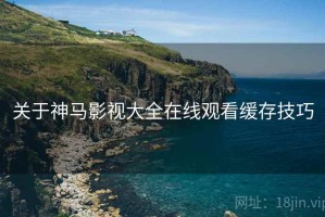 关于神马影视大全在线观看缓存技巧 关于神马影视大全在线观看缓存技巧
