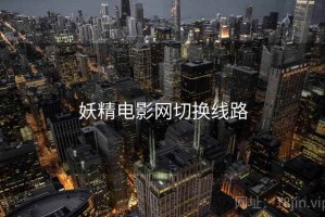 妖精电影网切换线路 妖精电影网切换线路