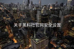关于黑料社官网安全设置 关于黑料社官网安全设置