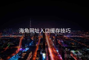 海角网址入口缓存技巧 海角网址入口缓存技巧