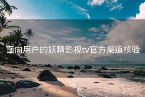 面向用户的妖精影视tv官方渠道核验 面向用户的妖精影视tv官方渠道核验