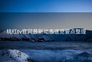 桃红tv官网最新动态速览要点整理 桃红tv官网最新动态速览要点整理