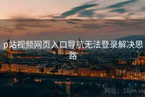 p站视频网页入口导航无法登录解决思路 p站视频网页入口导航无法登录解决思路