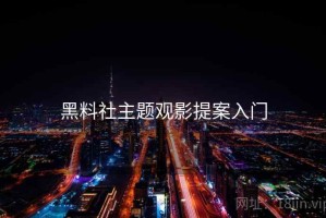 黑料社主题观影提案入门 黑料社主题观影提案入门