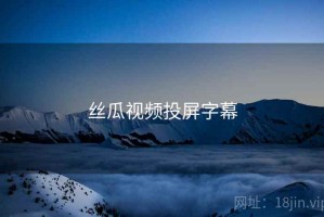 丝瓜视频投屏字幕 丝瓜视频投屏字幕