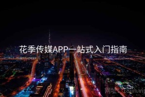 花季传媒APP一站式入门指南 花季传媒APP一站式入门指南