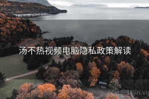 汤不热视频电脑隐私政策解读 汤不热视频电脑隐私政策解读