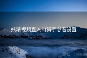 妖精视频直入口新手必看设置 妖精视频直入口新手必看设置