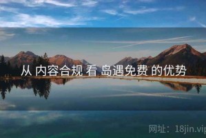 从 内容合规 看 岛遇免费 的优势 从 内容合规 看 岛遇免费 的优势