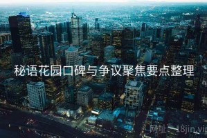 秘语花园口碑与争议聚焦要点整理 秘语花园口碑与争议聚焦要点整理