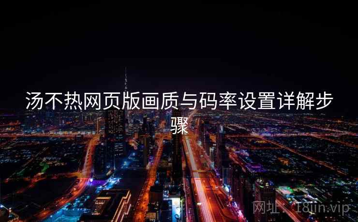 汤不热网页版画质与码率设置详解步骤 汤不热网页版画质与码率设置详解步骤