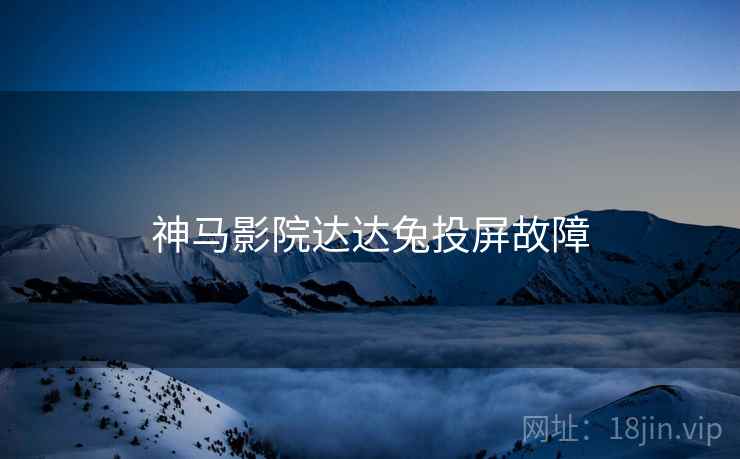 神马影院达达兔投屏故障 神马影院达达兔投屏故障