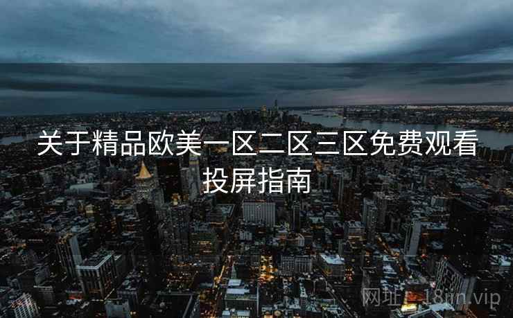 关于精品欧美一区二区三区免费观看投屏指南 关于精品欧美一区二区三区免费观看投屏指南