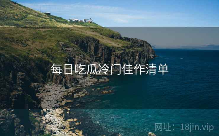 每日吃瓜冷门佳作清单 每日吃瓜冷门佳作清单