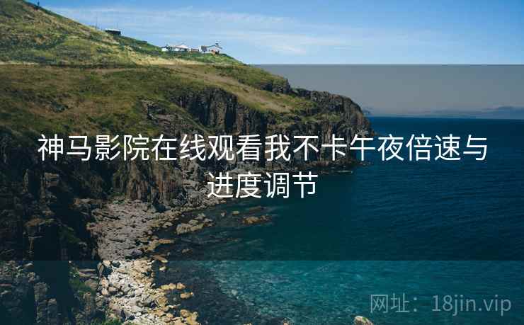 神马影院在线观看我不卡午夜倍速与进度调节 神马影院在线观看我不卡午夜倍速与进度调节