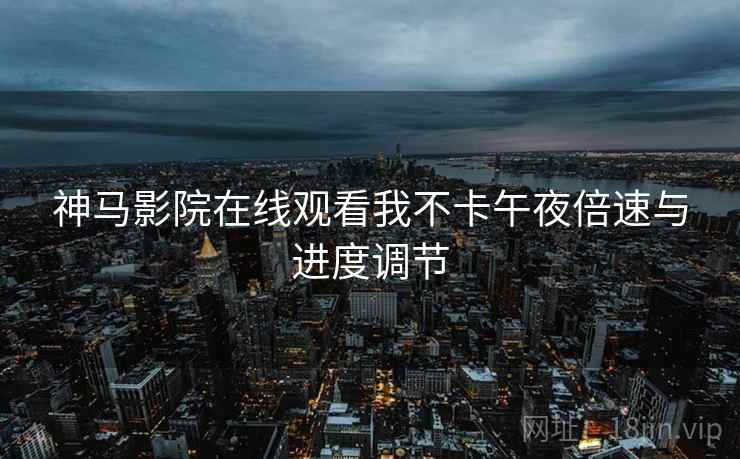 神马影院在线观看我不卡午夜倍速与进度调节 神马影院在线观看我不卡午夜倍速与进度调节