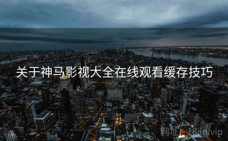 关于神马影视大全在线观看缓存技巧 关于神马影视大全在线观看缓存技巧