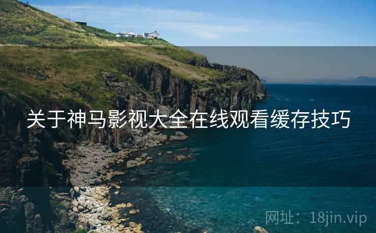 关于神马影视大全在线观看缓存技巧 关于神马影视大全在线观看缓存技巧