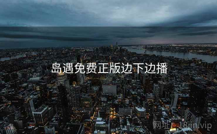 岛遇免费正版边下边播 岛遇免费正版边下边播