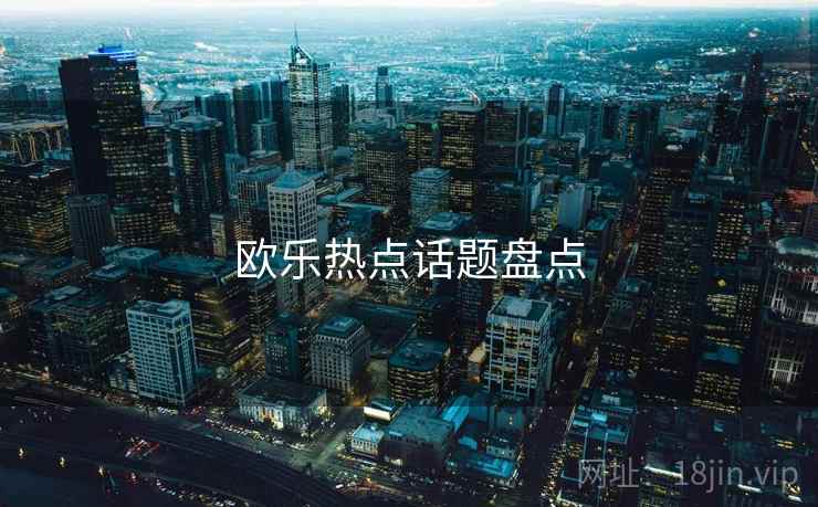 欧乐热点话题盘点 欧乐热点话题盘点