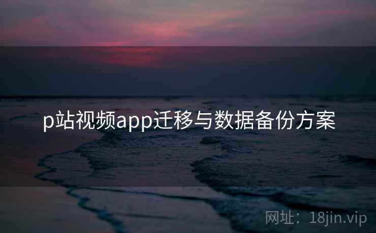 p站视频app迁移与数据备份方案 p站视频app迁移与数据备份方案