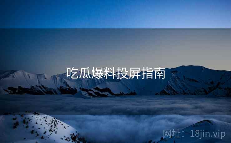 吃瓜爆料投屏指南 吃瓜爆料投屏指南