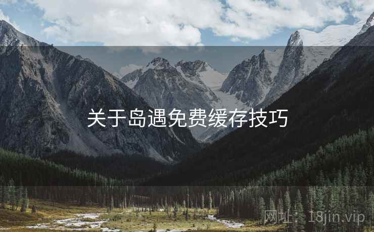 关于岛遇免费缓存技巧 关于岛遇免费缓存技巧