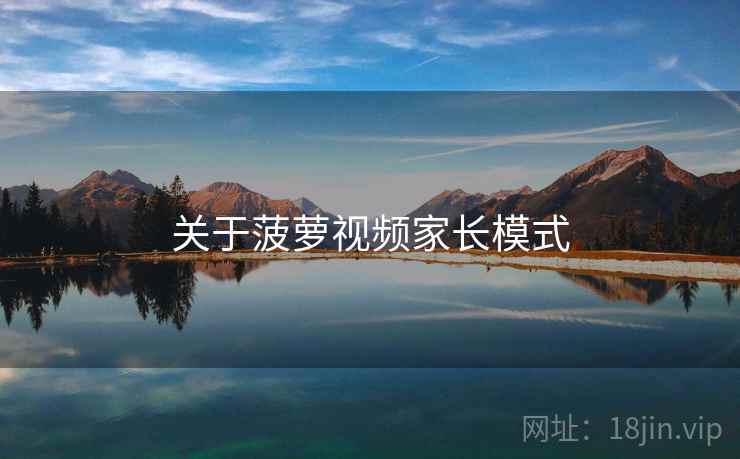 关于菠萝视频家长模式 关于菠萝视频家长模式