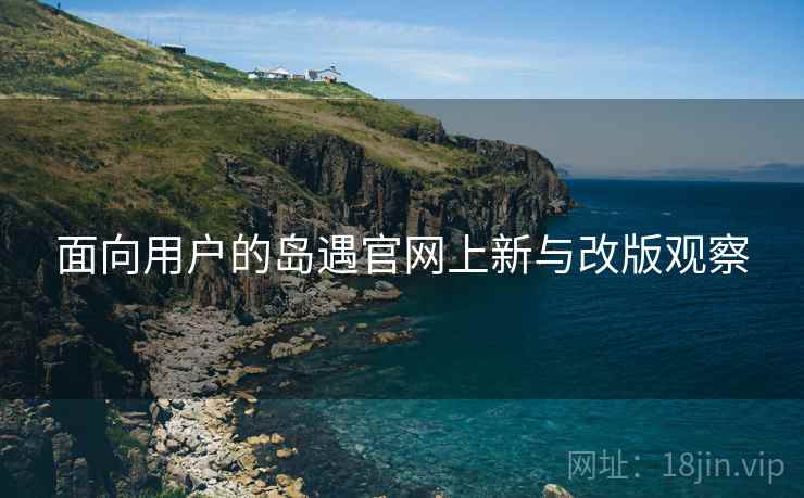 面向用户的岛遇官网上新与改版观察 面向用户的岛遇官网上新与改版观察
