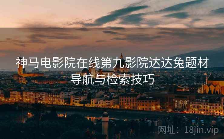神马电影院在线第九影院达达兔题材导航与检索技巧 神马电影院在线第九影院达达兔题材导航与检索技巧